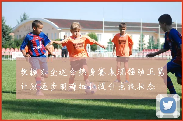 樊振东全运会热身赛表现强劲卫冕计划逐步明确细化提升竞技状态