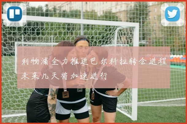 利物浦全力推进巴尔科拉转会进程未来几天将加速进行