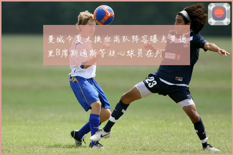曼城今夏大换血离队阵容曝光罗德里B席斯通斯等核心球员在列