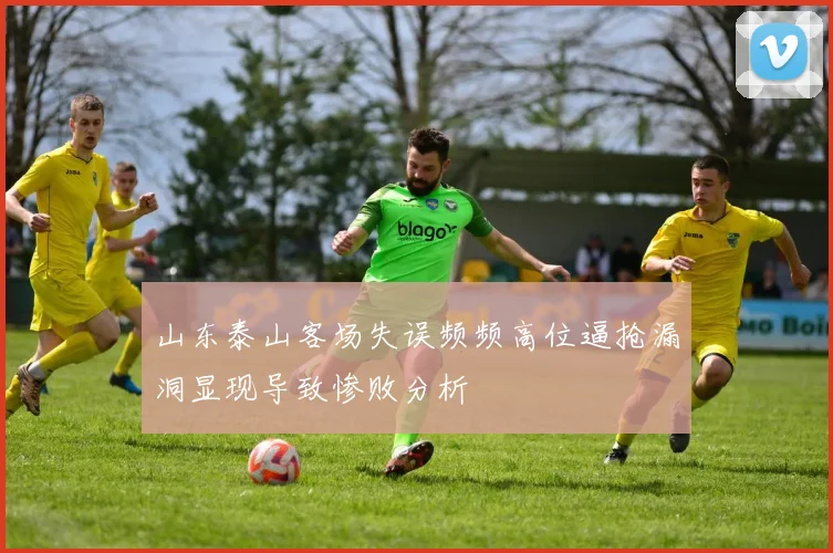 山东泰山客场失误频频高位逼抢漏洞显现导致惨败分析