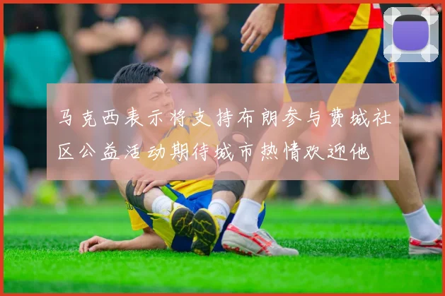 马克西表示将支持布朗参与费城社区公益活动期待城市热情欢迎他