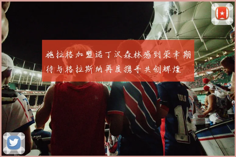 施拉格加盟诺丁汉森林感到荣幸期待与格拉斯纳再度携手共创辉煌
