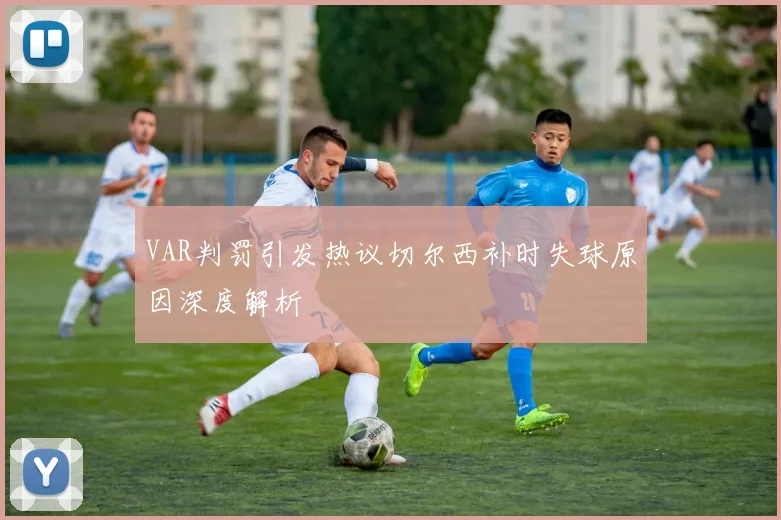VAR判罚引发热议切尔西补时失球原因深度解析