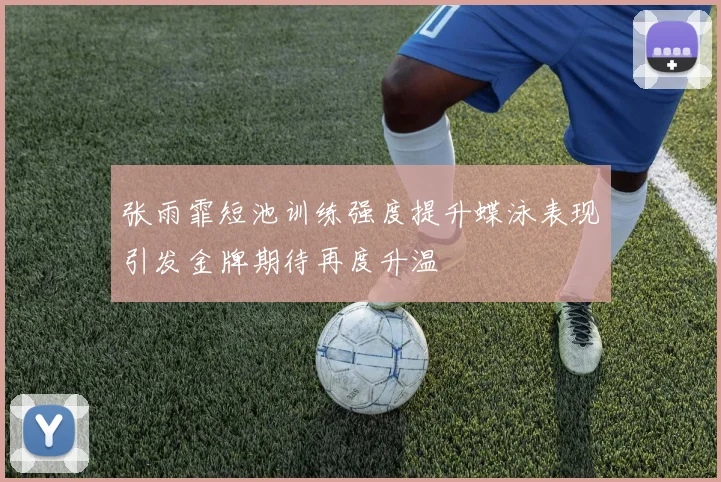 张雨霏短池训练强度提升蝶泳表现引发金牌期待再度升温