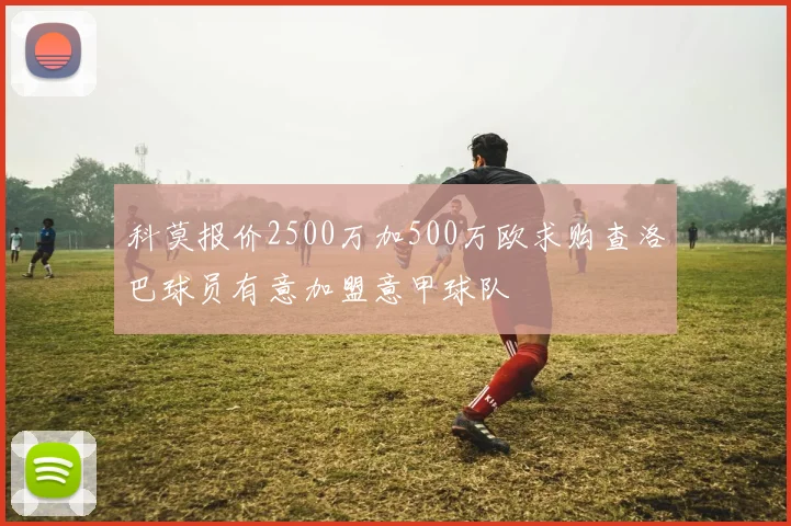 科莫报价2500万加500万欧求购查洛巴球员有意加盟意甲球队