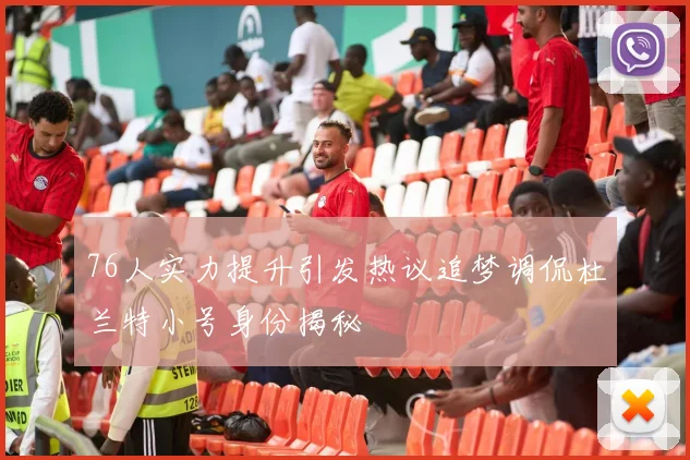 76人实力提升引发热议追梦调侃杜兰特小号身份揭秘
